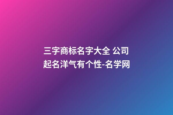 三字商标名字大全 公司起名洋气有个性-名学网-第1张-公司起名-玄机派